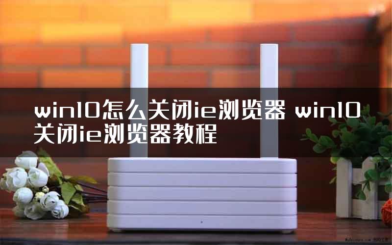 win10怎么关闭ie浏览器 win10关闭ie浏览器教程