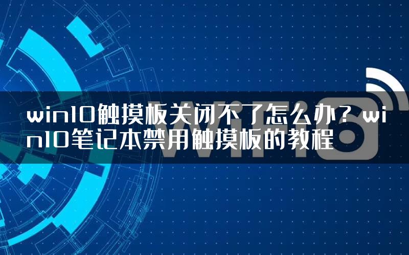 win10触摸板关闭不了怎么办？win10笔记本禁用触摸板的教程