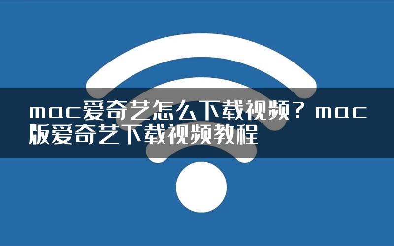 mac爱奇艺怎么下载视频？mac版爱奇艺下载视频教程