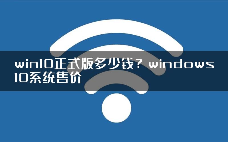 win10正式版多少钱？windows10系统售价