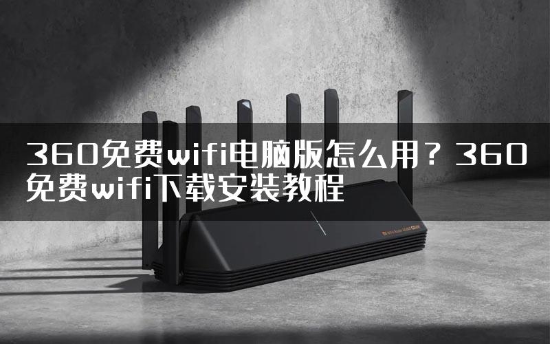 360免费wifi电脑版怎么用？360免费wifi下载安装教程