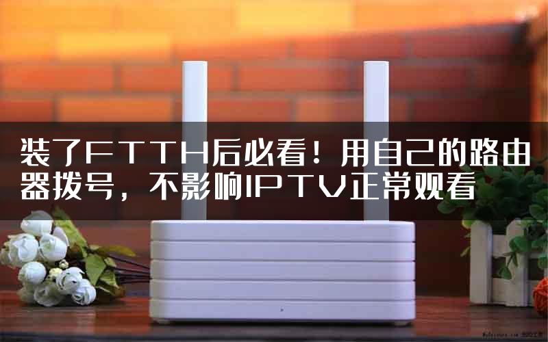 装了FTTH后必看！用自己的路由器拨号，不影响IPTV正常观看