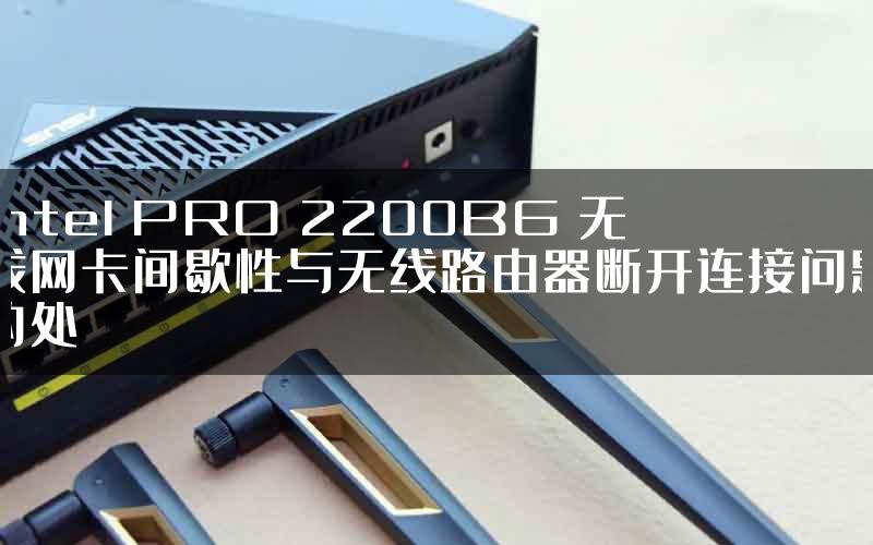 Intel PRO 2200BG 无线网卡间歇性与无线路由器断开连接问题的处