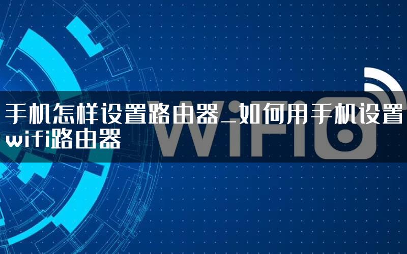 手机怎样设置路由器_如何用手机设置wifi路由器