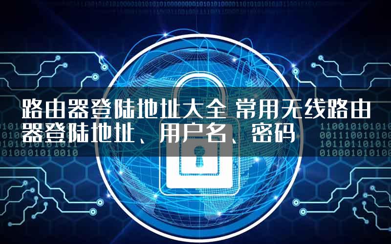 路由器登陆地址大全 常用无线路由器登陆地址、用户名、密码