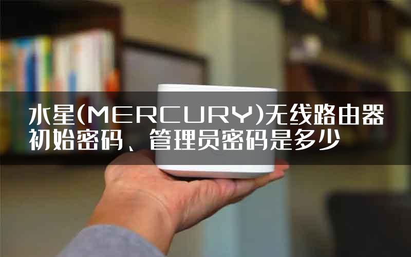 水星(MERCURY)无线路由器初始密码、管理员密码是多少