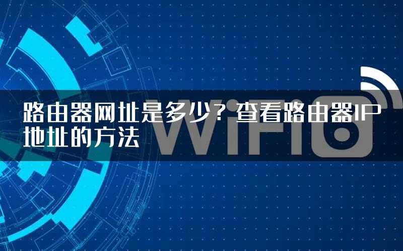 路由器网址是多少？查看路由器IP地址的方法