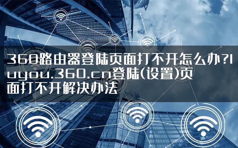 360路由器登陆页面打不开怎么办?luyou.360.cn登陆(设置)页面打不开解决办法