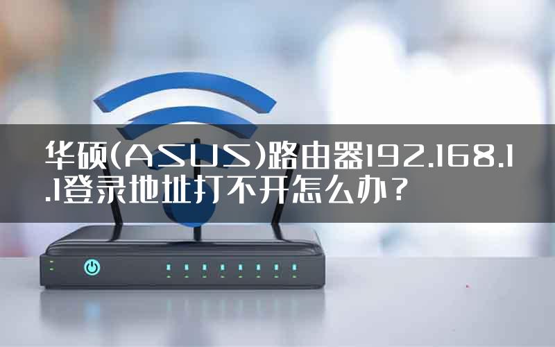 华硕(ASUS)路由器192.168.1.1登录地址打不开怎么办？