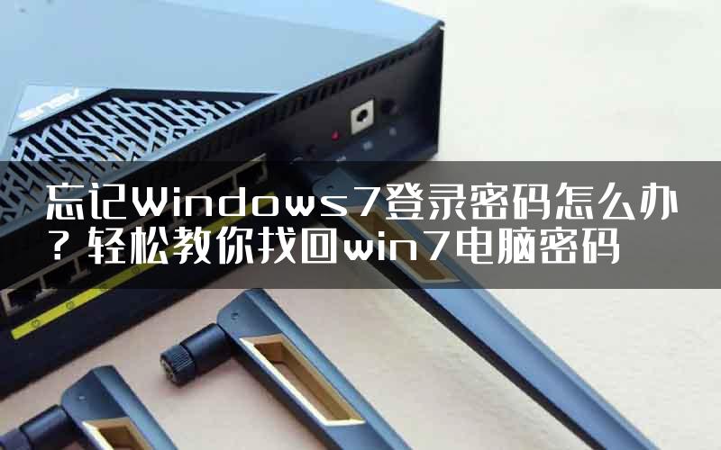 忘记Windows7登录密码怎么办？轻松教你找回win7电脑密码