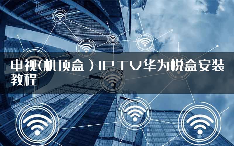 电视(机顶盒）IPTV华为悦盒安装教程