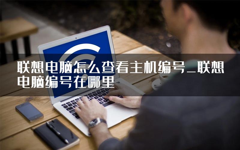 联想电脑怎么查看主机编号_联想电脑编号在哪里