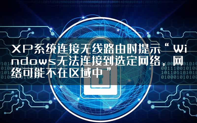 XP系统连接无线路由时提示“Windows无法连接到选定网络，网络可能不在区域中”