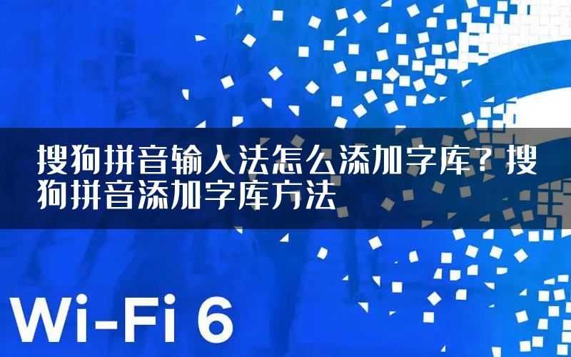 搜狗拼音输入法怎么添加字库？搜狗拼音添加字库方法