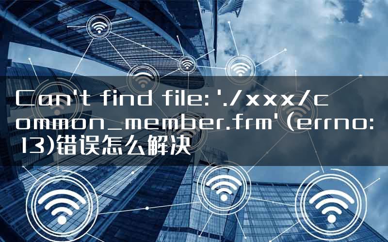 Can't find file: './xxx/common_member.frm' (errno: 13)错误怎么解决