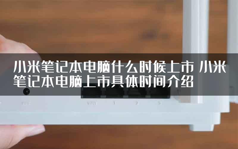 小米笔记本电脑什么时候上市 小米笔记本电脑上市具体时间介绍