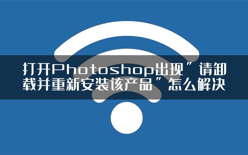 打开Photoshop出现＂请卸载并重新安装该产品＂怎么解决