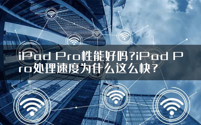 iPad Pro性能好吗?iPad Pro处理速度为什么这么快？