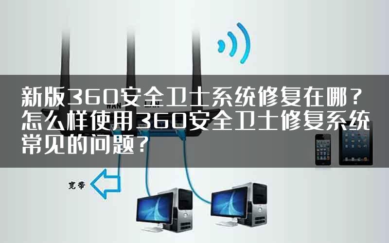 新版360安全卫士系统修复在哪？怎么样使用360安全卫士修复系统常见的问题？