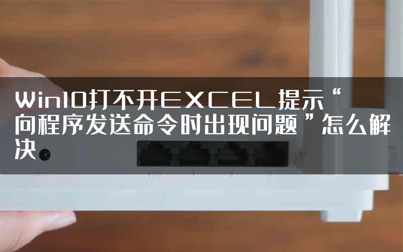 Win10打不开EXCEL提示“向程序发送命令时出现问题”怎么解决