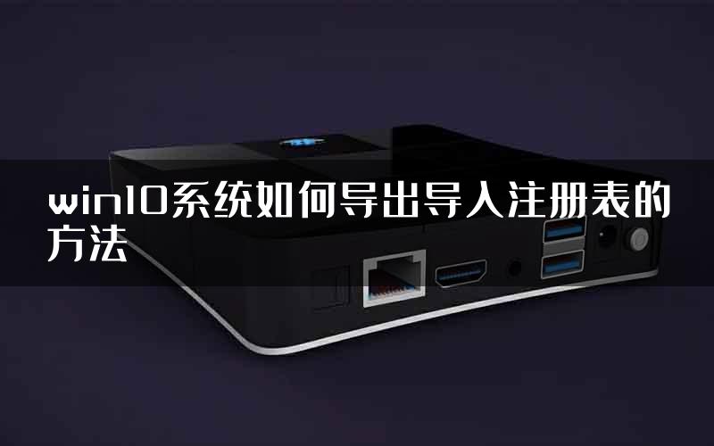 win10系统如何导出导入注册表的方法