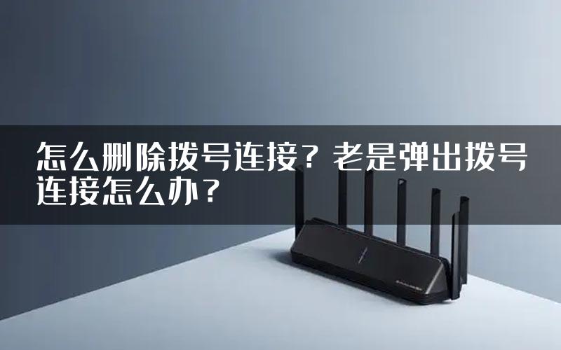 怎么删除拨号连接？老是弹出拨号连接怎么办？