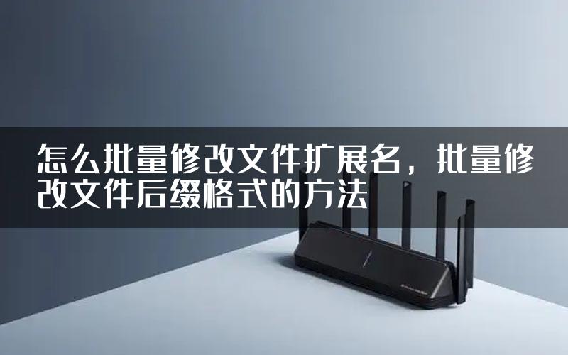 怎么批量修改文件扩展名，批量修改文件后缀格式的方法