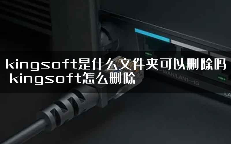 kingsoft是什么文件夹可以删除吗 kingsoft怎么删除