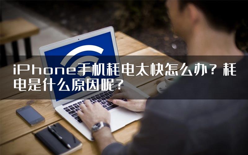 iPhone手机耗电太快怎么办？耗电是什么原因呢？