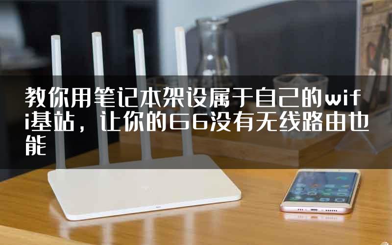 教你用笔记本架设属于自己的wifi基站，让你的G6没有无线路由也能