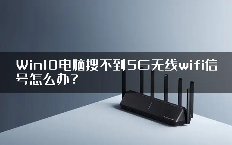 Win10电脑搜不到5G无线wifi信号怎么办？