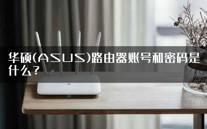 华硕(ASUS)路由器账号和密码是什么？