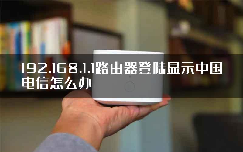 192.168.1.1路由器登陆显示中国电信怎么办