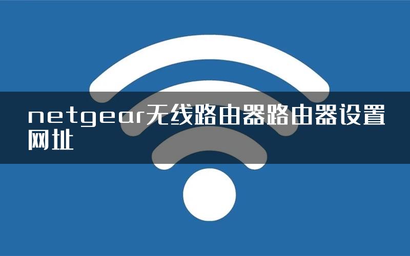 netgear无线路由器路由器设置网址