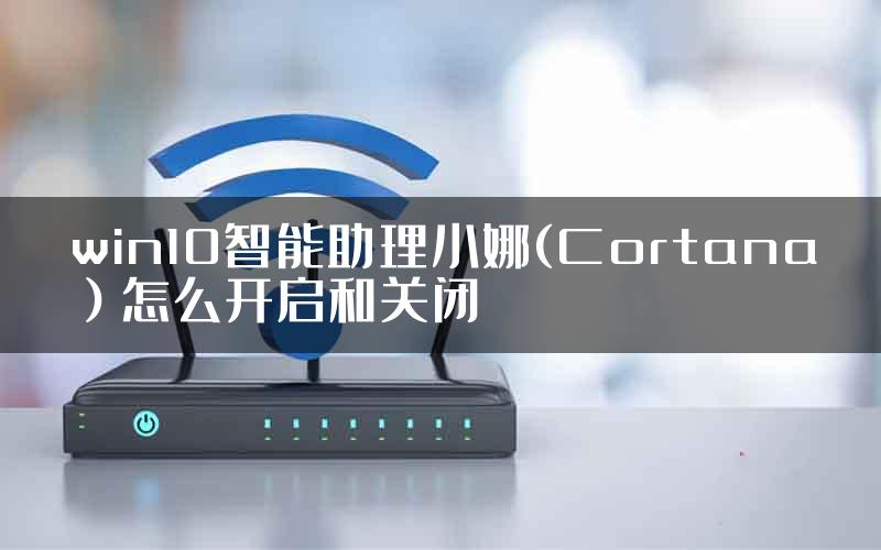 win10智能助理小娜(Cortana）怎么开启和关闭