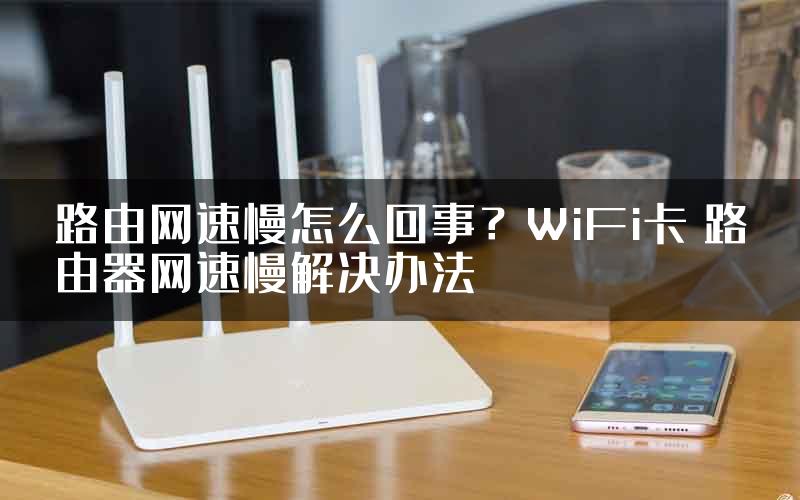 路由网速慢怎么回事？WiFi卡 路由器网速慢解决办法