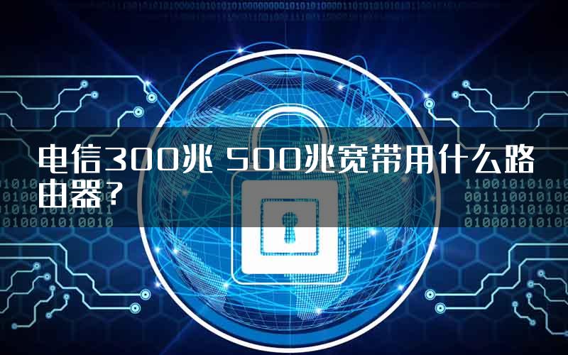 电信300兆 500兆宽带用什么路由器？