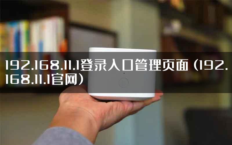 192.168.11.1登录入口管理页面 (192.168.11.1官网)