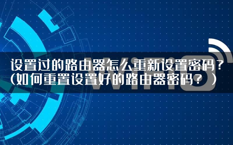 设置过的路由器怎么重新设置密码？(如何重置设置好的路由器密码？）