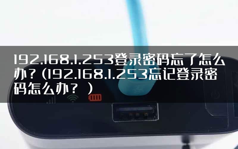 192.168.1.253登录密码忘了怎么办？(192.168.1.253忘记登录密码怎么办？）