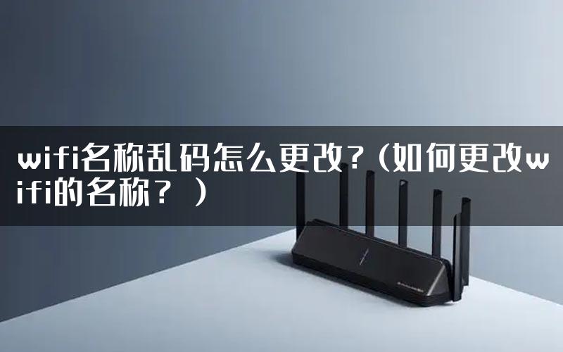 wifi名称乱码怎么更改？(如何更改wifi的名称？）