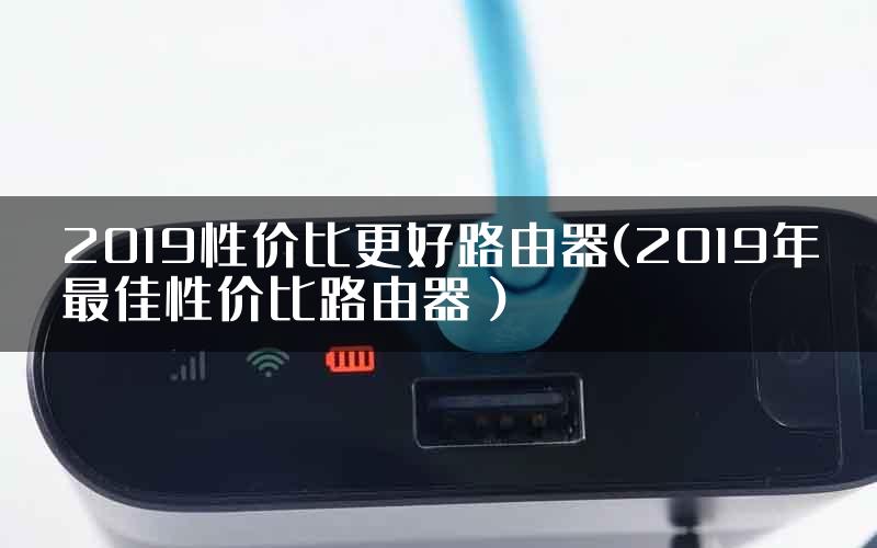 2019性价比更好路由器(2019年最佳性价比路由器）