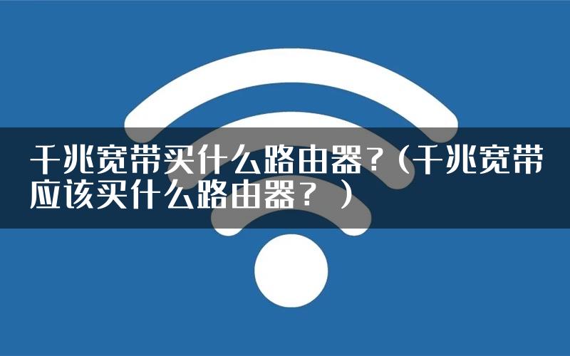 千兆宽带买什么路由器？(千兆宽带应该买什么路由器？）