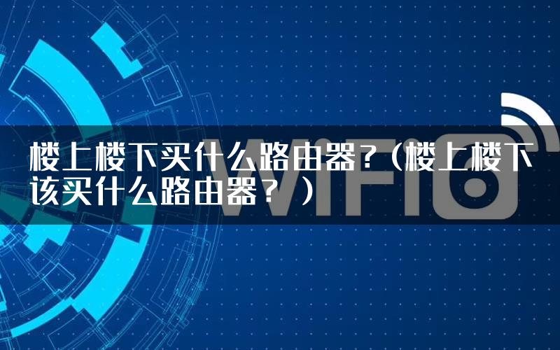 楼上楼下买什么路由器？(楼上楼下该买什么路由器？）