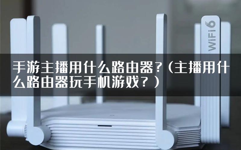 手游主播用什么路由器？(主播用什么路由器玩手机游戏？)