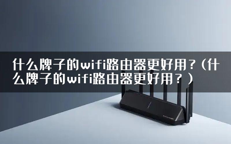 什么牌子的wifi路由器更好用？(什么牌子的wifi路由器更好用？)