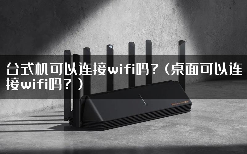 台式机可以连接wifi吗？(桌面可以连接wifi吗？)