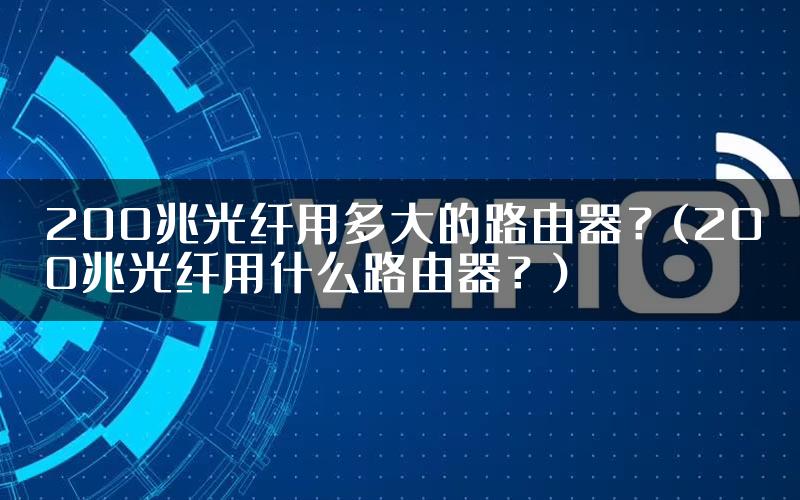 200兆光纤用多大的路由器？(200兆光纤用什么路由器？)