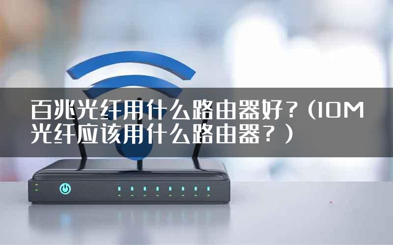 百兆光纤用什么路由器好？(10M光纤应该用什么路由器？)