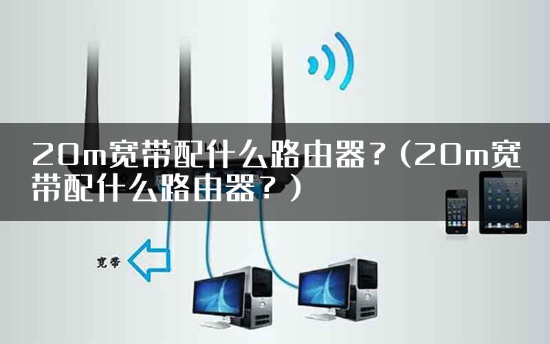 20m宽带配什么路由器？(20m宽带配什么路由器？)